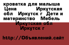 кроватка для малыша › Цена ­ 2 500 - Иркутская обл., Иркутск г. Дети и материнство » Мебель   . Иркутская обл.,Иркутск г.